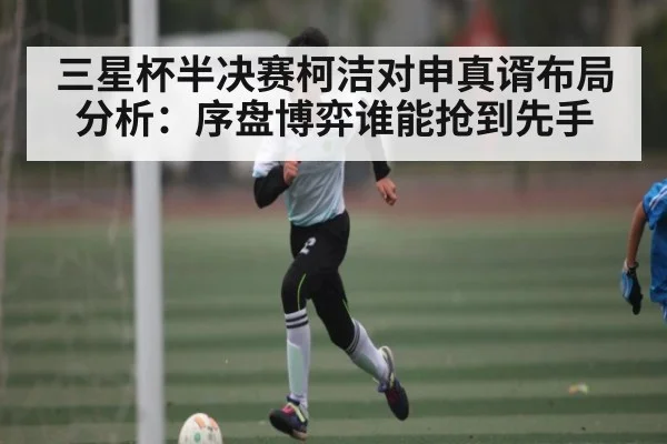 三星杯半决赛柯洁对申真谞布局分析：序盘博弈谁能抢到先手