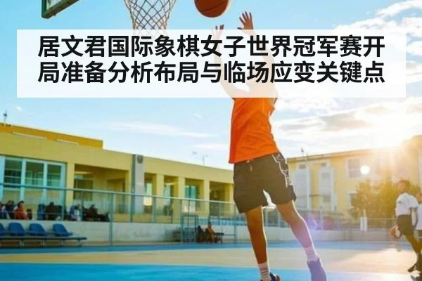 居文君国际象棋女子世界冠军赛开局准备分析布局与临场应变关键点