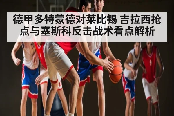 德甲多特蒙德对莱比锡 吉拉西抢点与塞斯科反击战术看点解析